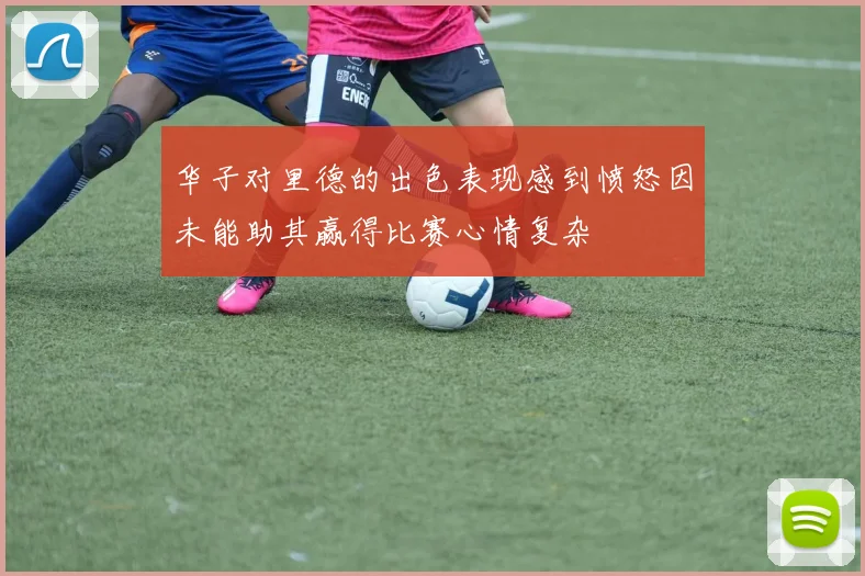 华子对里德的出色表现感到愤怒因未能助其赢得比赛心情复杂