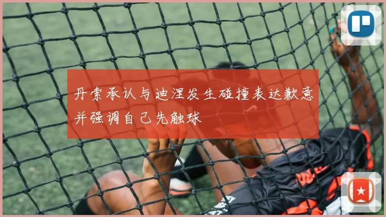 丹索承认与迪涅发生碰撞表达歉意并强调自己先触球