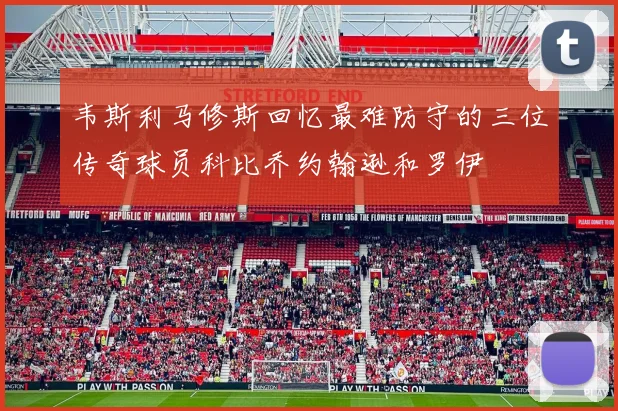 韦斯利马修斯回忆最难防守的三位传奇球员科比乔约翰逊和罗伊