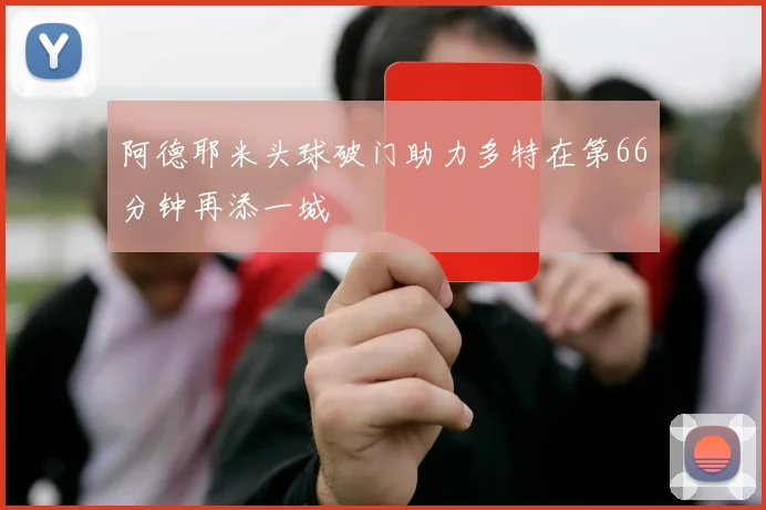 阿德耶米头球破门助力多特在第66分钟再添一城