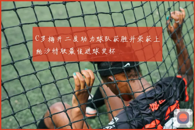 C罗梅开二度助力球队获胜并荣获上轮沙特联最佳进球奖杯
