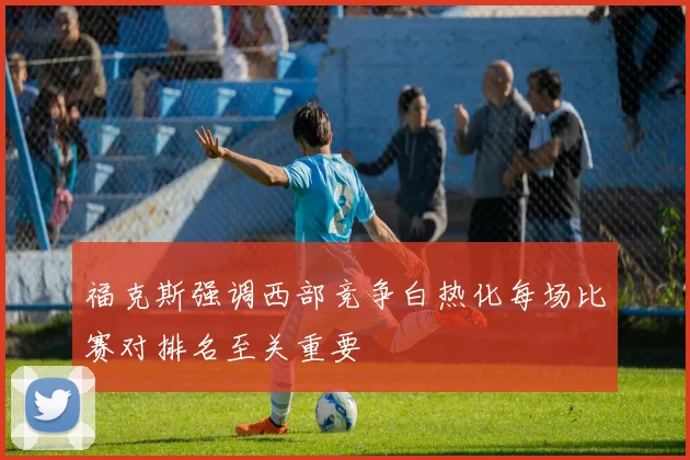 福克斯强调西部竞争白热化每场比赛对排名至关重要