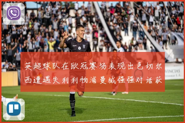 英超球队在欧冠赛场表现出色切尔西遭遇失利利物浦曼城强强对话获胜
