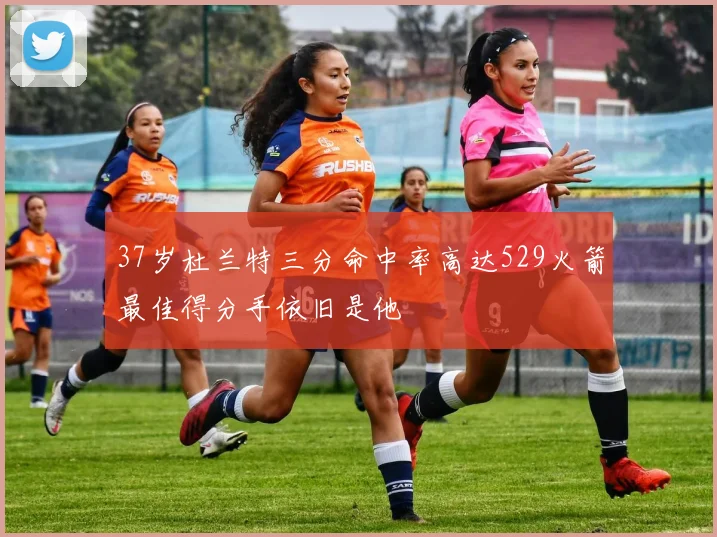 37岁杜兰特三分命中率高达529火箭最佳得分手依旧是他