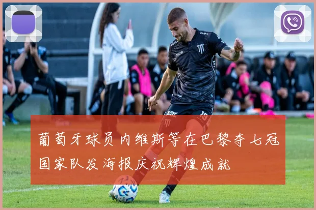 葡萄牙球员内维斯等在巴黎夺七冠国家队发海报庆祝辉煌成就